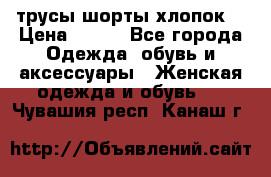 трусы шорты хлопок  › Цена ­ 400 - Все города Одежда, обувь и аксессуары » Женская одежда и обувь   . Чувашия респ.,Канаш г.